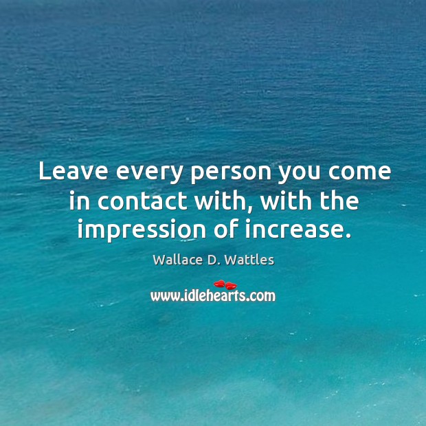 Leave every person you come in contact with, with the impression of increase. Image