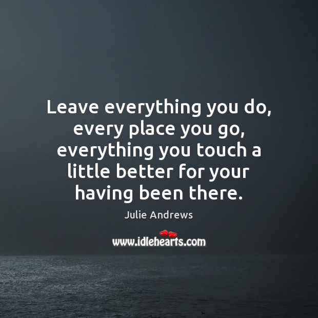 Leave everything you do, every place you go, everything you touch a Julie Andrews Picture Quote