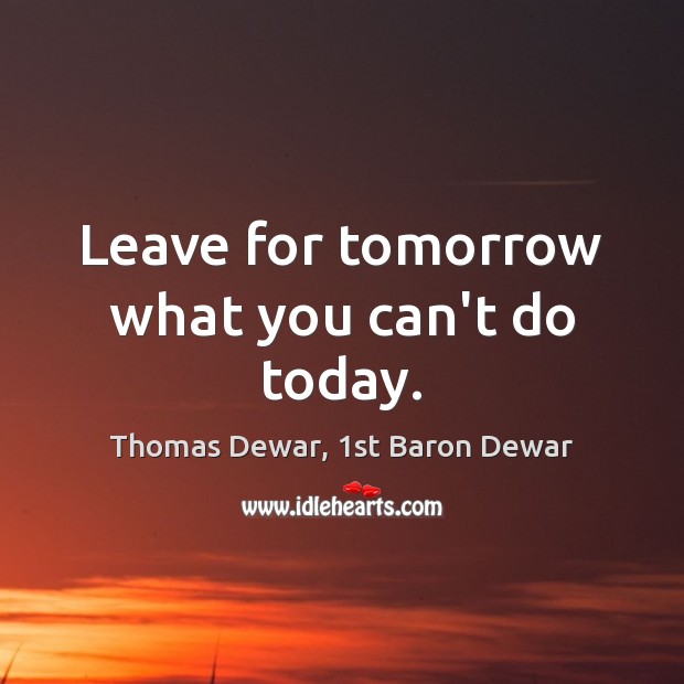 Leave for tomorrow what you can’t do today. Thomas Dewar, 1st Baron Dewar Picture Quote