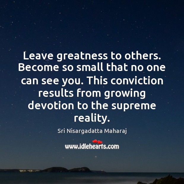 Leave greatness to others. Become so small that no one can see Sri Nisargadatta Maharaj Picture Quote