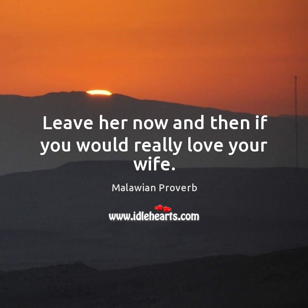 Leave her now and then if you would really love your wife. Malawian Proverbs Image