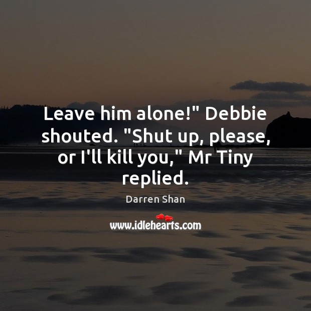 Leave him alone!” Debbie shouted. “Shut up, please, or I’ll kill you,” Mr Tiny replied. Darren Shan Picture Quote