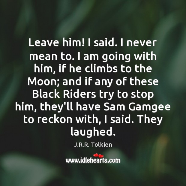Leave him! I said. I never mean to. I am going with J.R.R. Tolkien Picture Quote