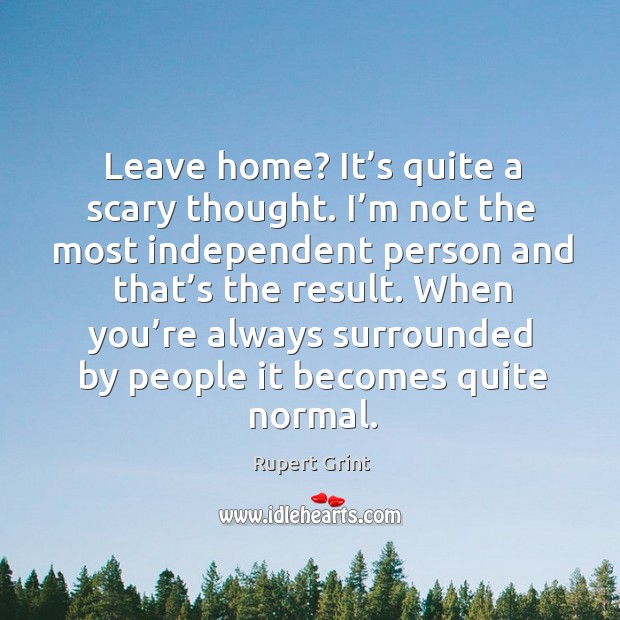 Leave home? it’s quite a scary thought. I’m not the most independent person and Rupert Grint Picture Quote