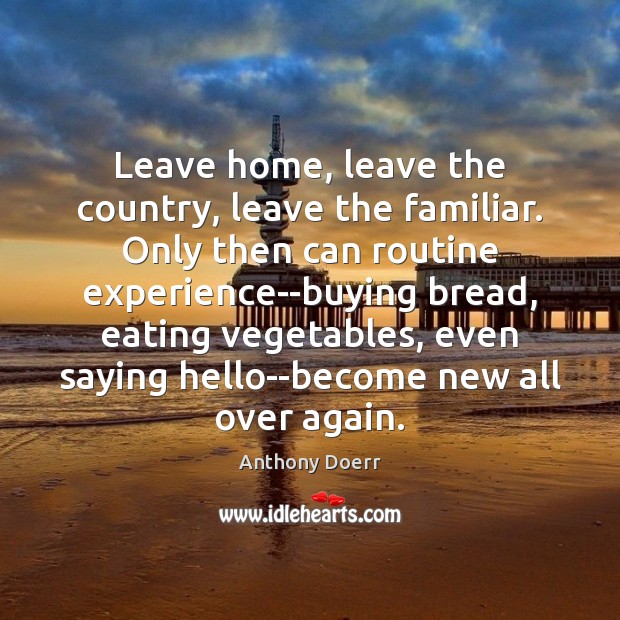 Leave home, leave the country, leave the familiar. Only then can routine Anthony Doerr Picture Quote