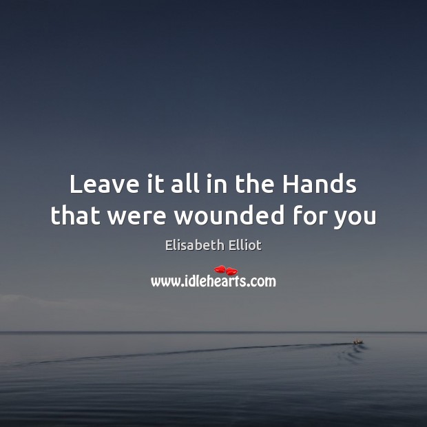 Leave it all in the Hands that were wounded for you Elisabeth Elliot Picture Quote
