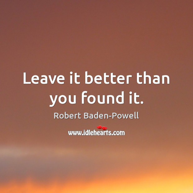 Leave it better than you found it. Robert Baden-Powell Picture Quote