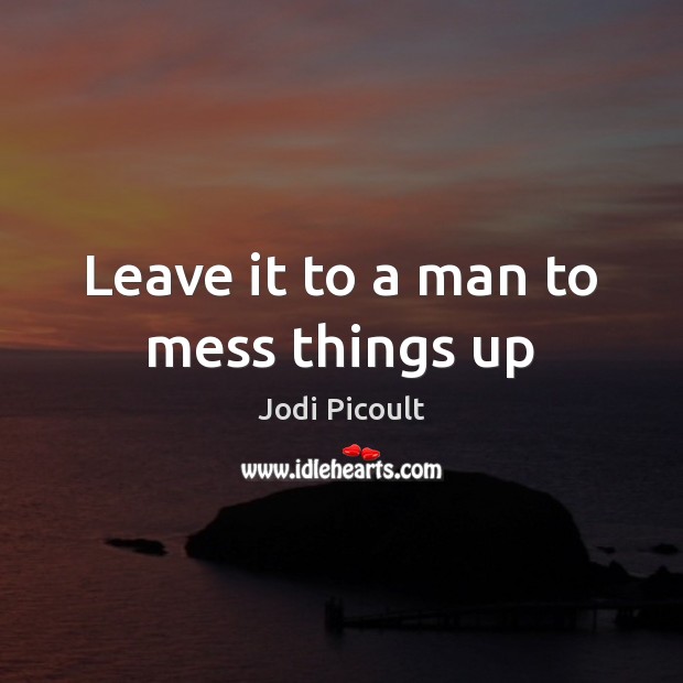 Leave it to a man to mess things up Jodi Picoult Picture Quote