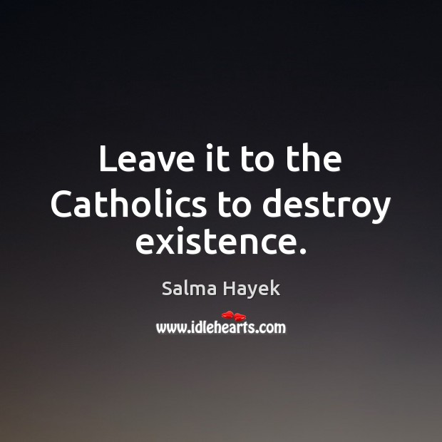 Leave it to the Catholics to destroy existence. Salma Hayek Picture Quote