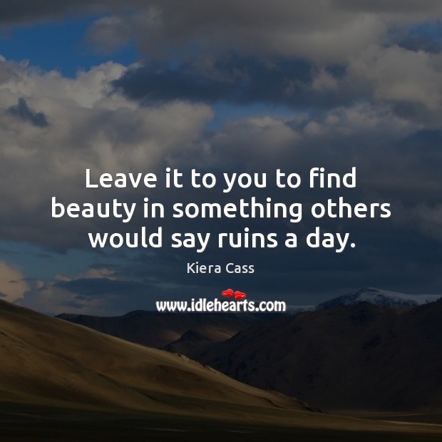 Leave it to you to find beauty in something others would say ruins a day. Kiera Cass Picture Quote