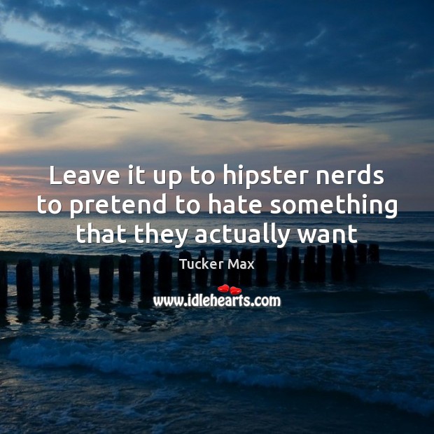 Leave it up to hipster nerds to pretend to hate something that they actually want Tucker Max Picture Quote