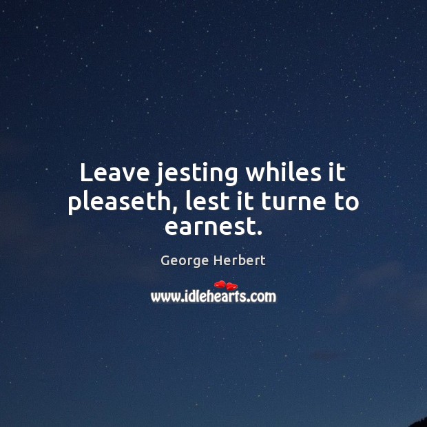Leave jesting whiles it pleaseth, lest it turne to earnest. George Herbert Picture Quote