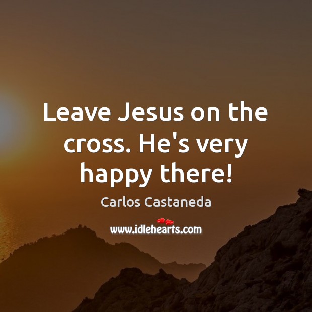 Leave Jesus on the cross. He’s very happy there! Carlos Castaneda Picture Quote