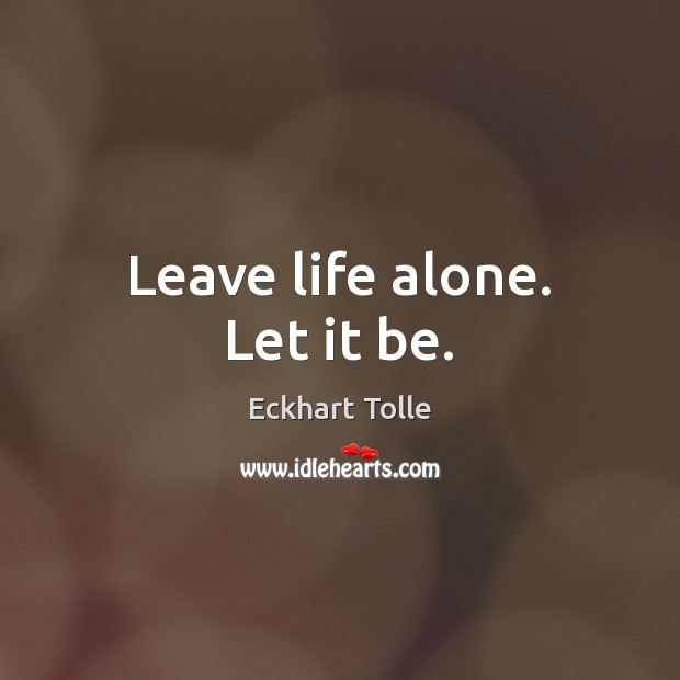 Leave life alone. Let it be. Eckhart Tolle Picture Quote