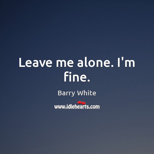 Leave me alone. I’m fine. Barry White Picture Quote