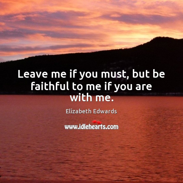 Leave me if you must, but be faithful to me if you are with me. Elizabeth Edwards Picture Quote