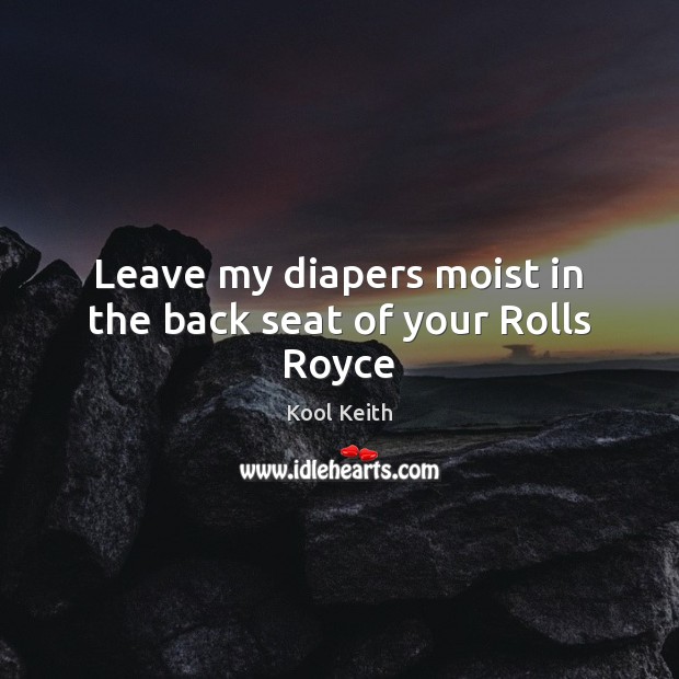 Leave my diapers moist in the back seat of your Rolls Royce Kool Keith Picture Quote