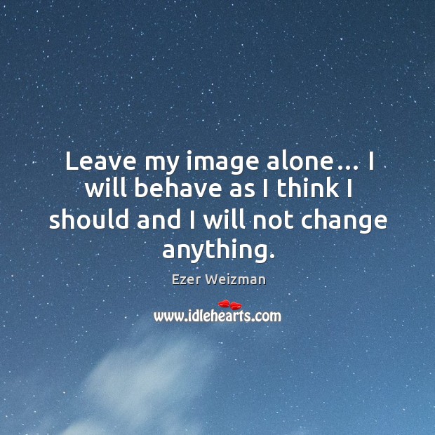 Leave my image alone… I will behave as I think I should and I will not change anything. Image