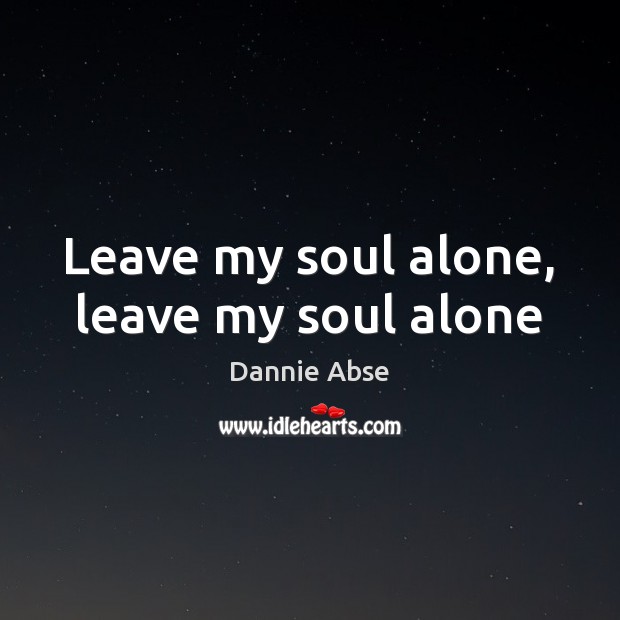 Leave my soul alone, leave my soul alone Dannie Abse Picture Quote