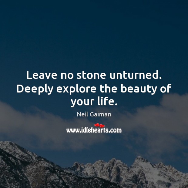 Leave no stone unturned. Deeply explore the beauty of your life. Neil Gaiman Picture Quote