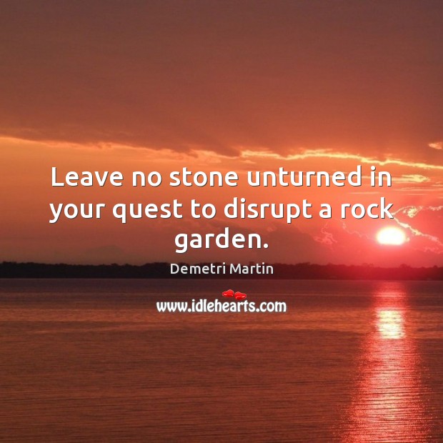 Leave no stone unturned in your quest to disrupt a rock garden. Demetri Martin Picture Quote