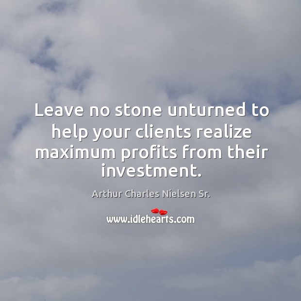 Leave no stone unturned to help your clients realize maximum profits from their investment. Arthur Charles Nielsen Sr. Picture Quote