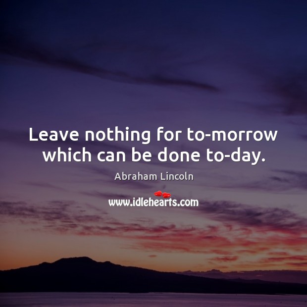 Leave nothing for to-morrow which can be done to-day. Abraham Lincoln Picture Quote