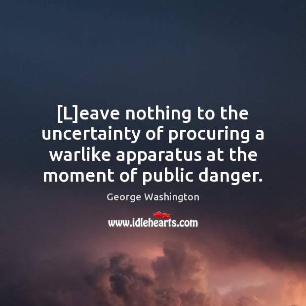 [L]eave nothing to the uncertainty of procuring a warlike apparatus at George Washington Picture Quote