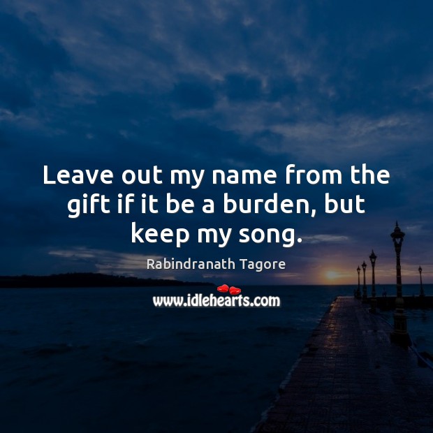 Leave out my name from the gift if it be a burden, but keep my song. Rabindranath Tagore Picture Quote