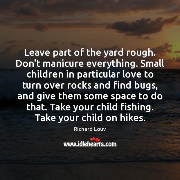 Leave part of the yard rough. Don’t manicure everything. Small children in Richard Louv Picture Quote