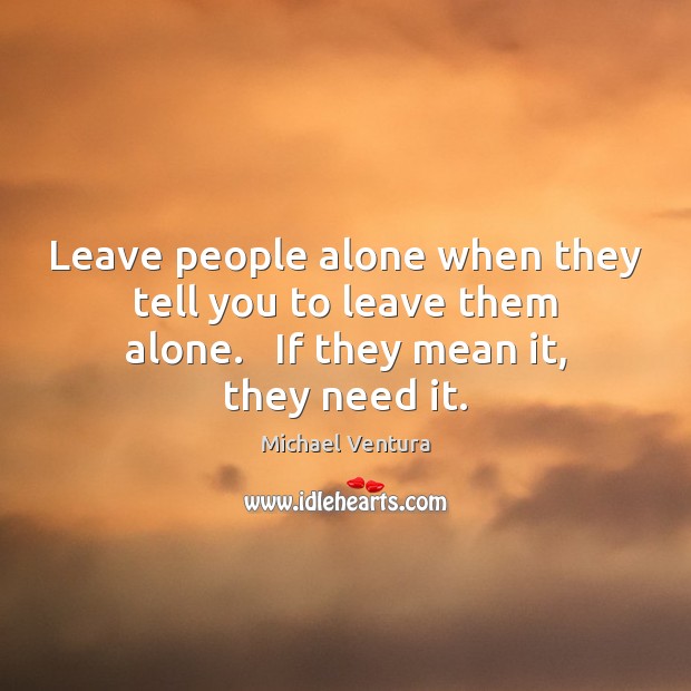 Leave people alone when they tell you to leave them alone.   If Michael Ventura Picture Quote