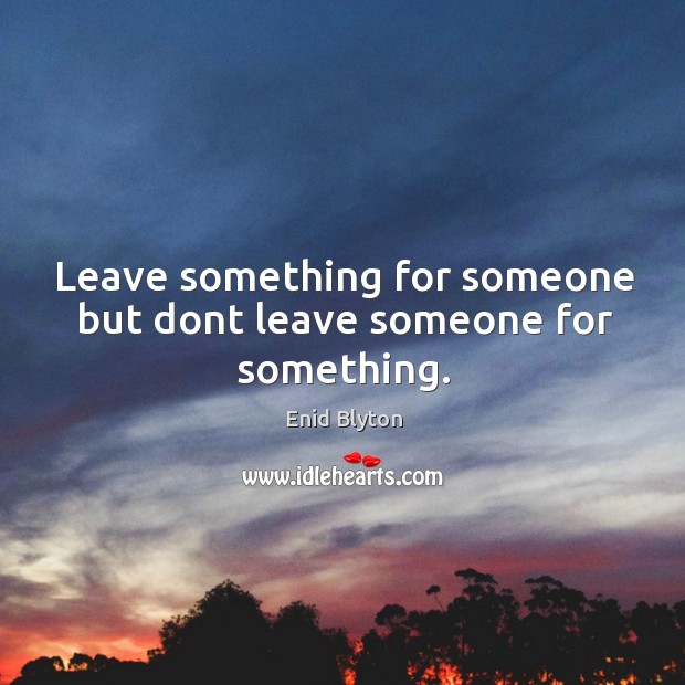 Leave something for someone but dont leave someone for something. Enid Blyton Picture Quote
