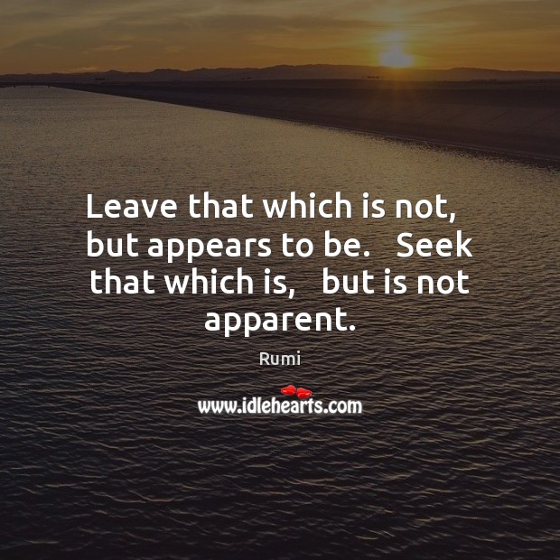 Leave that which is not,   but appears to be.   Seek that which is,   but is not apparent. Image