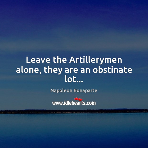 Leave the Artillerymen alone, they are an obstinate lot… Image