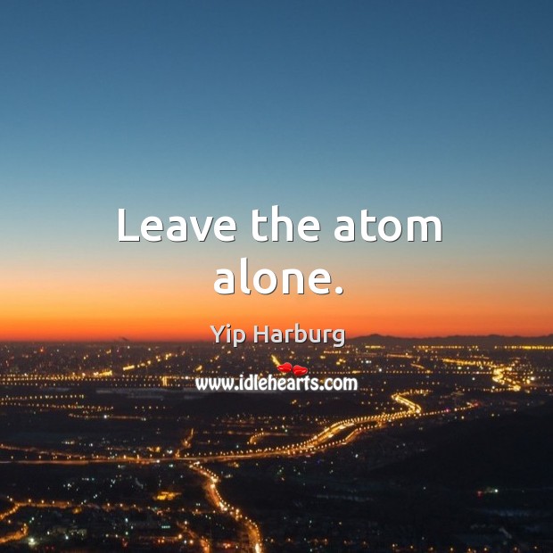 Leave the atom alone. Yip Harburg Picture Quote