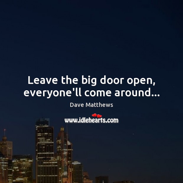 Leave the big door open, everyone’ll come around… Dave Matthews Picture Quote