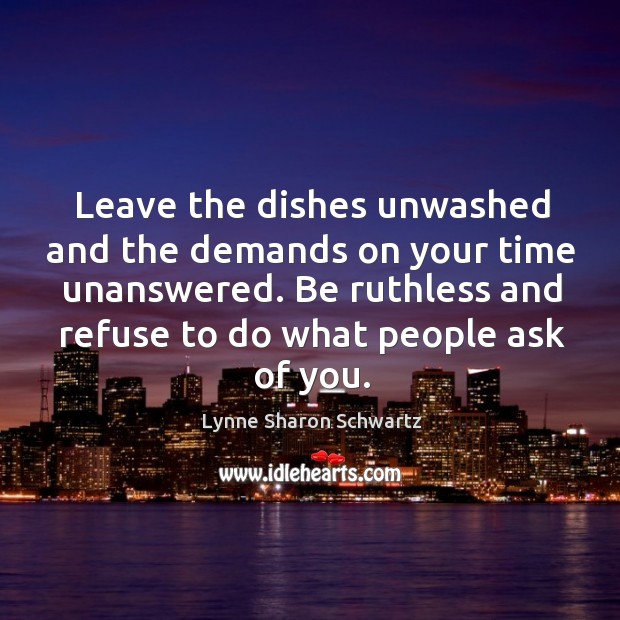 Leave the dishes unwashed and the demands on your time unanswered. Be Lynne Sharon Schwartz Picture Quote