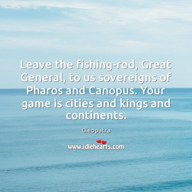 Leave the fishing-rod, Great General, to us sovereigns of Pharos and Canopus. Image