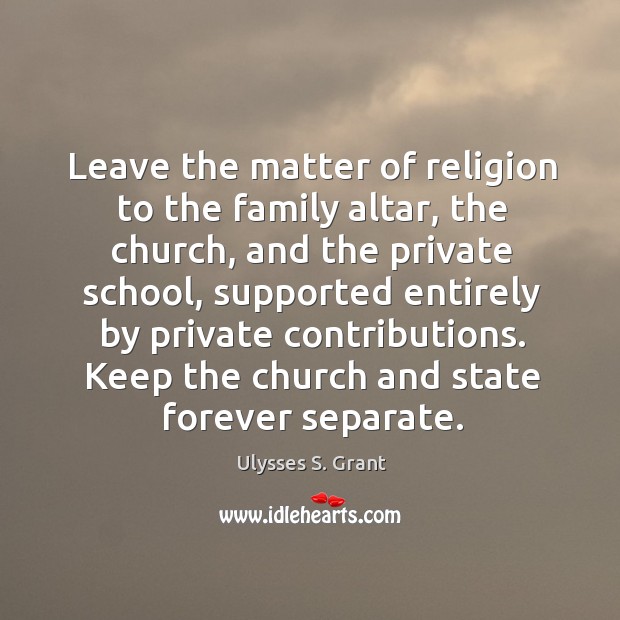 Leave the matter of religion to the family altar, the church, and the private school Ulysses S. Grant Picture Quote