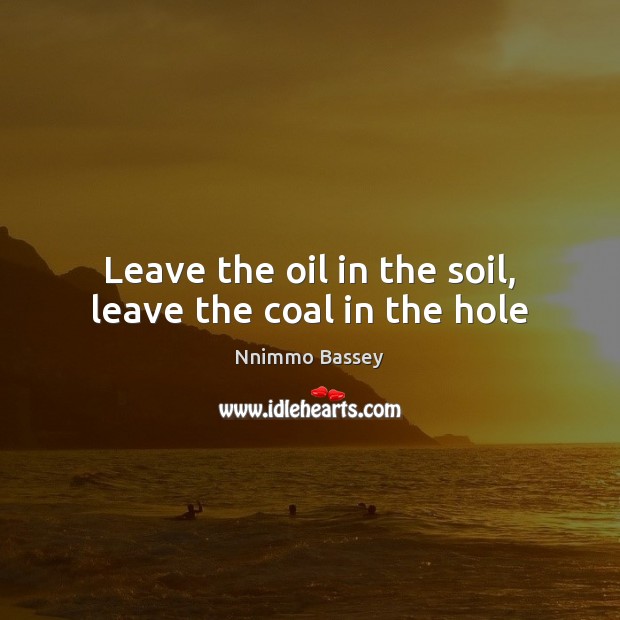 Leave the oil in the soil, leave the coal in the hole Nnimmo Bassey Picture Quote
