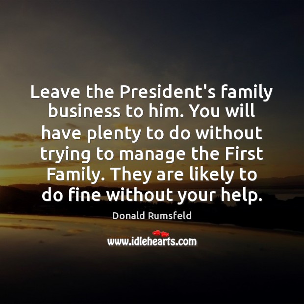Leave the President’s family business to him. You will have plenty to Donald Rumsfeld Picture Quote