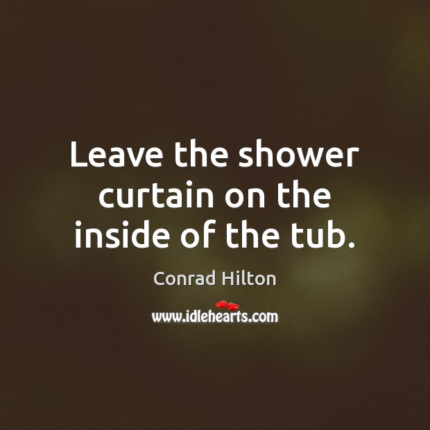 Leave the shower curtain on the inside of the tub. Conrad Hilton Picture Quote