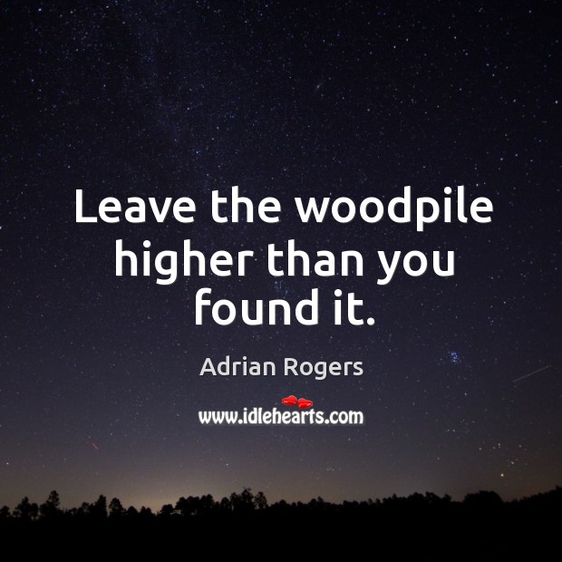 Leave the woodpile higher than you found it. Adrian Rogers Picture Quote