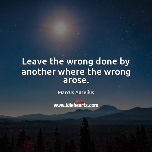 Leave the wrong done by another where the wrong arose. Marcus Aurelius Picture Quote