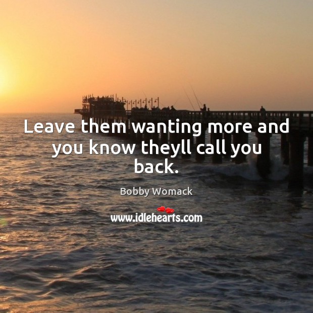 Leave them wanting more and you know theyll call you back. Bobby Womack Picture Quote