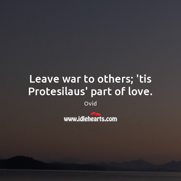 Leave war to others; ’tis Protesilaus’ part of love. Image