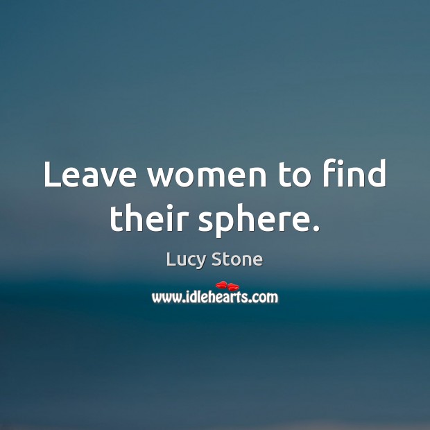Leave women to find their sphere. Lucy Stone Picture Quote