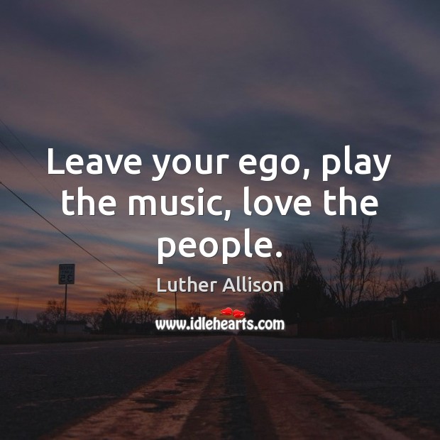 Leave your ego, play the music, love the people. Luther Allison Picture Quote