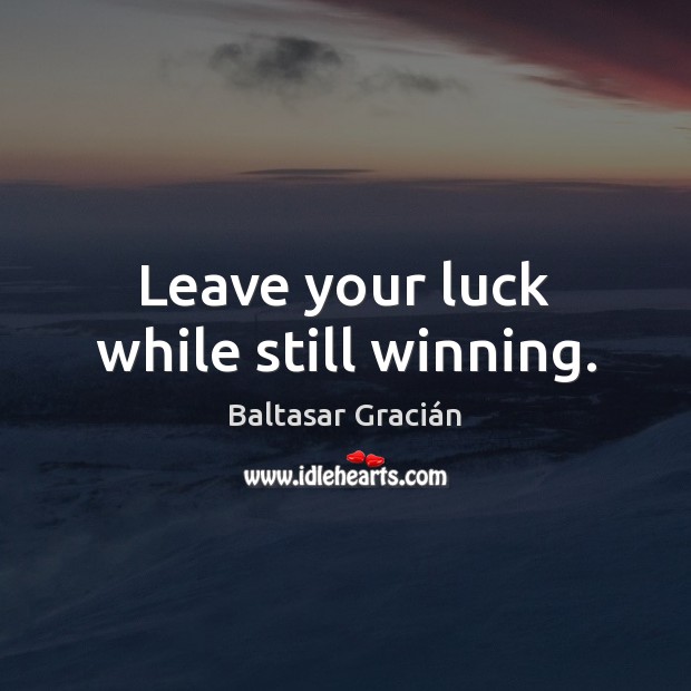 Leave your luck while still winning. Baltasar Gracián Picture Quote
