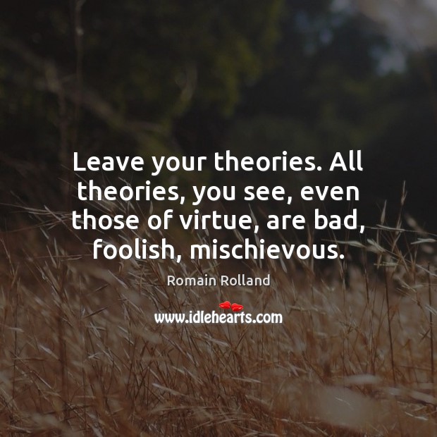 Leave your theories. All theories, you see, even those of virtue, are Romain Rolland Picture Quote